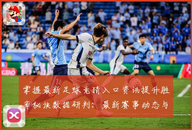 掌握最新足球竞猜入口资讯提升胜率秘诀数据研判：最新赛事动态与深度分析