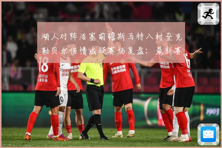 湖人对阵活塞前瞻斯马特八村垒克勒贝尔伤情成疑赛场复盘：最新赛事动态与深度分析