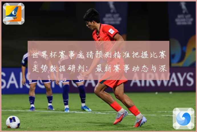 世界杯赛事竞猜预测精准把握比赛走势数据研判：最新赛事动态与深度分析