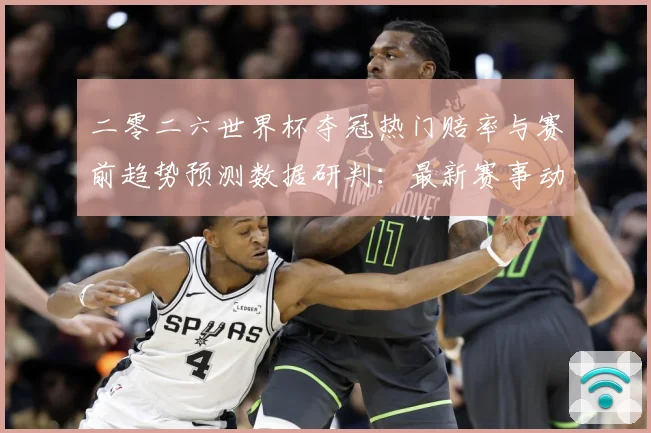 二零二六世界杯夺冠热门赔率与赛前趋势预测数据研判：最新赛事动态与深度分析