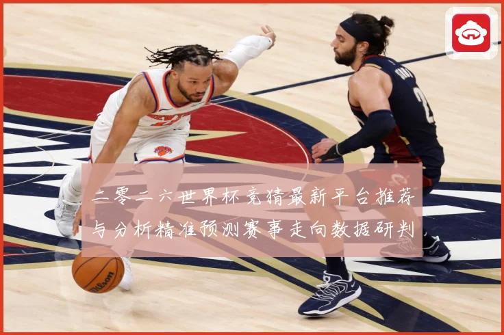 二零二六世界杯竞猜最新平台推荐与分析精准预测赛事走向数据研判：最新赛事动态与深度分析