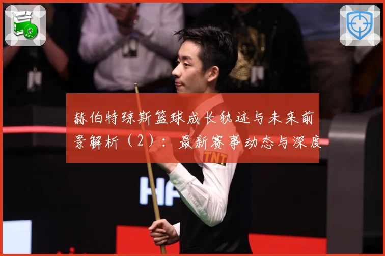 赫伯特琼斯篮球成长轨迹与未来前景解析（2）：最新赛事动态与深度分析