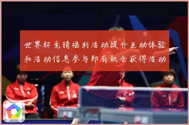世界杯竞猜福利活动提升互动体验和活动信息参与即有机会获得活动数据研判：最新赛事动态与深度分析