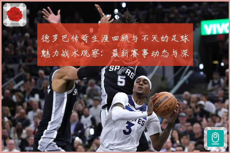 德罗巴传奇生涯回顾与不灭的足球魅力战术观察：最新赛事动态与深度分析