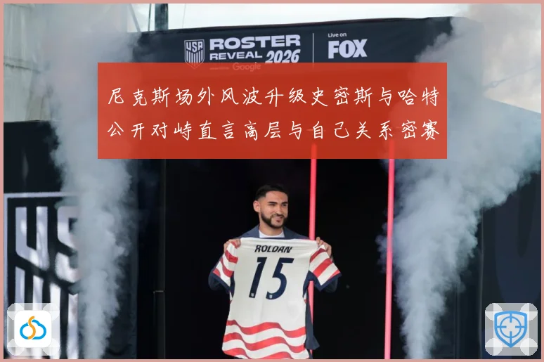 尼克斯场外风波升级史密斯与哈特公开对峙直言高层与自己关系密赛场复盘：最新赛事动态与深度分析