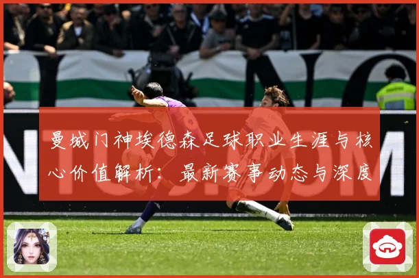 曼城门神埃德森足球职业生涯与核心价值解析：最新赛事动态与深度分析