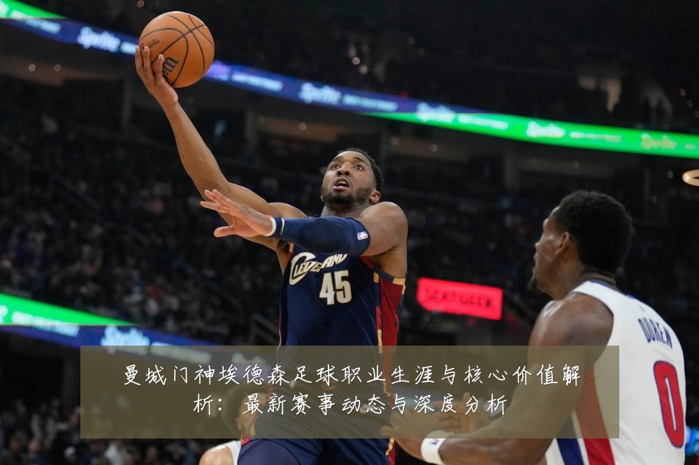 曼城门神埃德森足球职业生涯与核心价值解析:最新赛事动态与深度分析