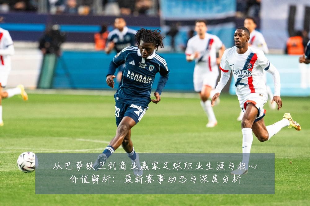 从巴萨铁卫到商业赢家足球职业生涯与核心价值解析:最新赛事动态与深度分析