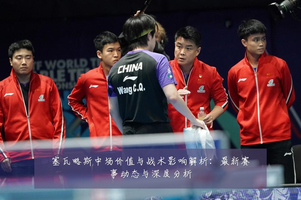 塞瓦略斯中场价值与战术影响解析:最新赛事动态与深度分析