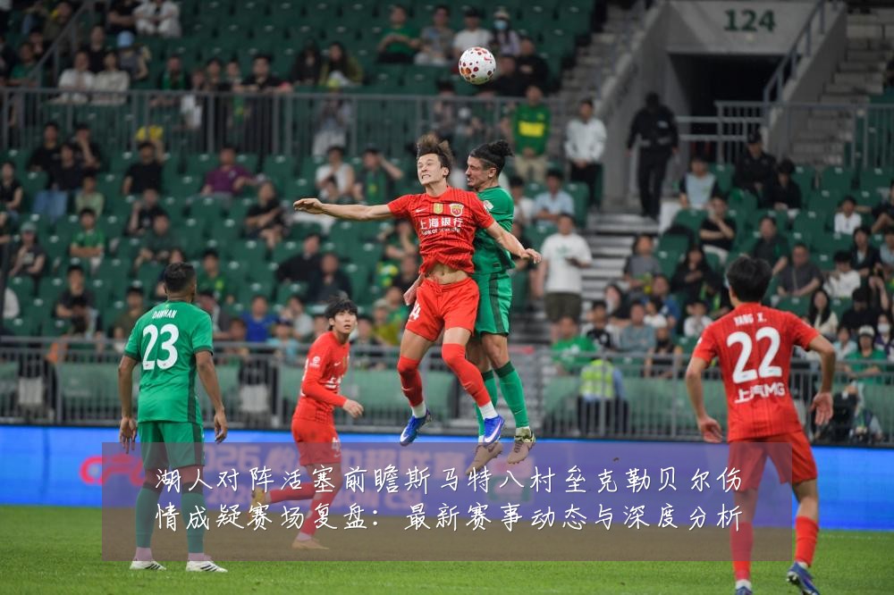 湖人对阵活塞前瞻斯马特八村垒克勒贝尔伤情成疑赛场复盘:最新赛事动态与深度分析