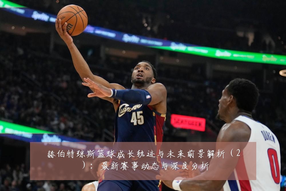 赫伯特琼斯篮球成长轨迹与未来前景解析(2):最新赛事动态与深度分析