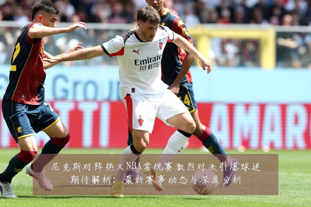 尼克斯对阵热火NBA常规赛激烈对决引爆球迷期待解析:最新赛事动态与深度分析