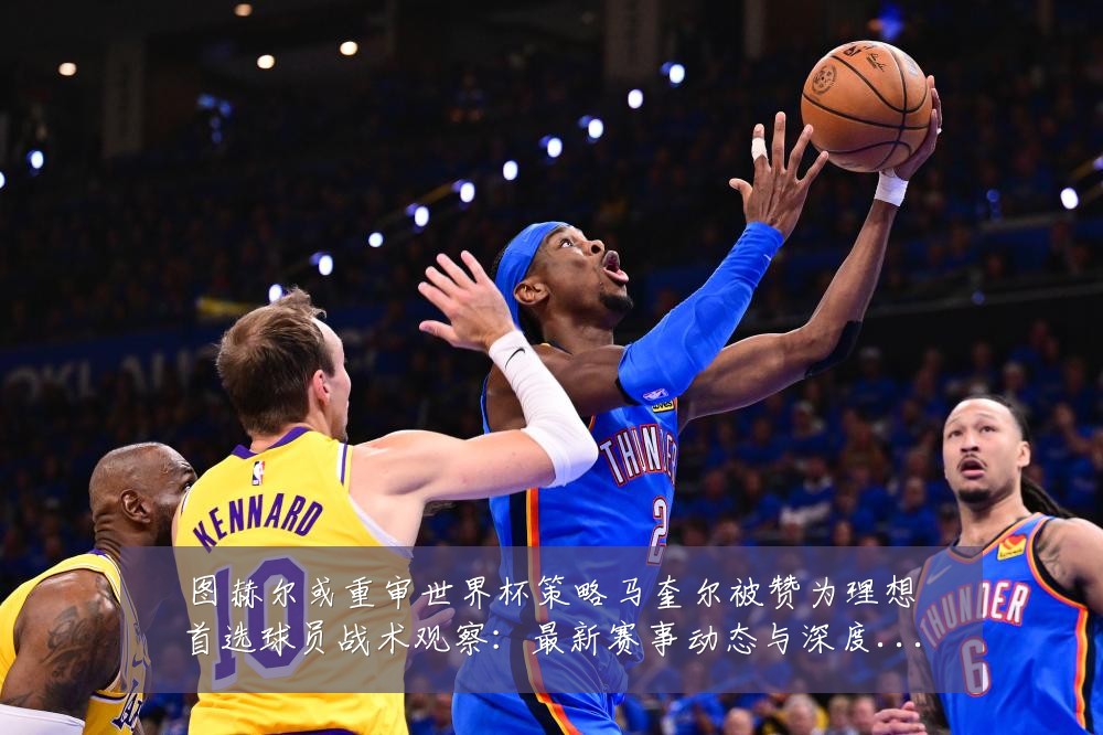 图赫尔或重审世界杯策略马奎尔被赞为理想首选球员战术观察：最新赛事动态与深度分析